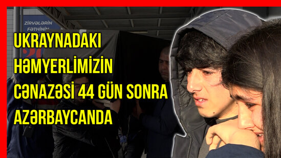 Ukraynadakı həmyerlimizin cənazəsi 44 gün sonra Azərbaycanda - VİDEO